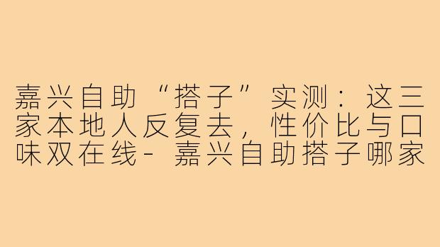 嘉兴自助“搭子”实测:这三家本地人反复去,性价比与口味双在线-嘉兴自助搭子哪家好吃