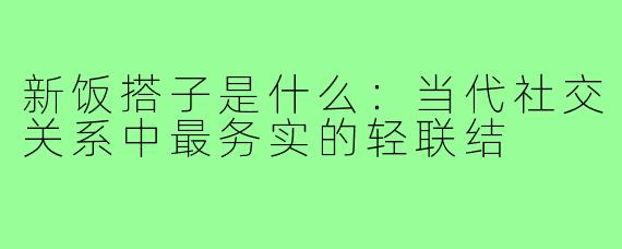 新饭搭子是什么:当代社交关系中最务实的轻联结