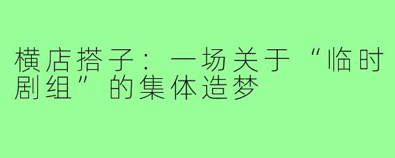 横店搭子：一场关于“临时剧组”的集体造梦