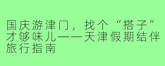 国庆游津门,找个“搭子”才够味儿——天津假期结伴旅行指南