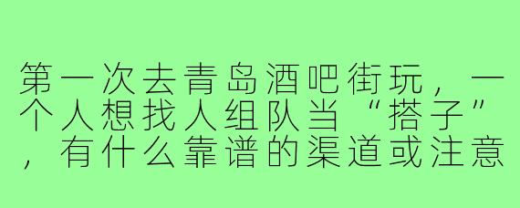 第一次去青岛酒吧街玩,一个人想找人组队当“搭子”,有什么靠谱的渠道或注意事项吗?
