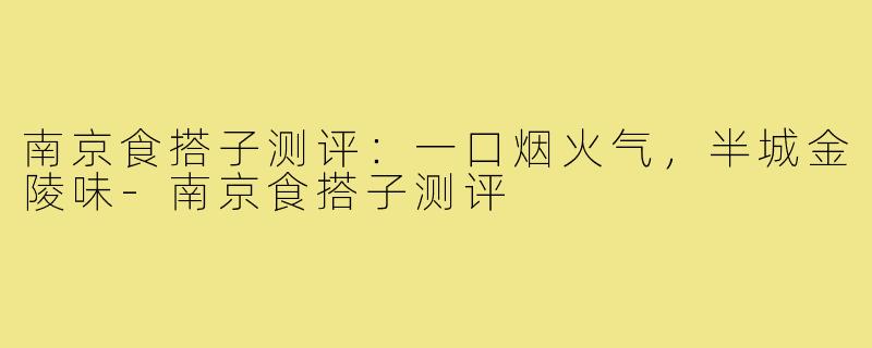 南京食搭子测评：一口烟火气，半城金陵味-南京食搭子测评