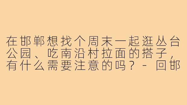 在邯郸想找个周末一起逛丛台公园、吃南沿村拉面的搭子,有什么需要注意的吗?-回邯郸的搭子