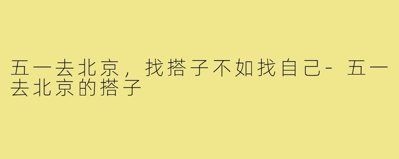 五一去北京,找搭子不如找自己-五一去北京的搭子