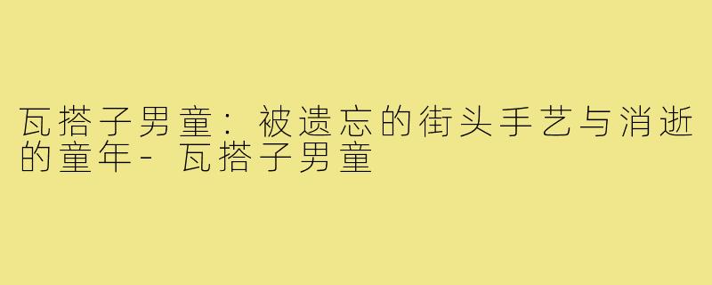 瓦搭子男童:被遗忘的街头手艺与消逝的童年-瓦搭子男童