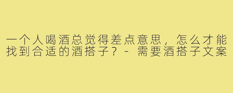 一个人喝酒总觉得差点意思,怎么才能找到合适的酒搭子?-需要酒搭子文案