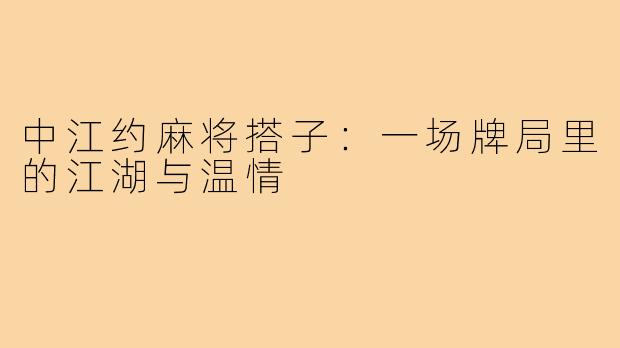 中江约麻将搭子:一场牌局里的江湖与温情