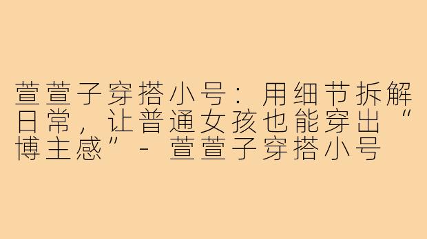 萱萱子穿搭小号:用细节拆解日常,让普通女孩也能穿出“博主感”-萱萱子穿搭小号