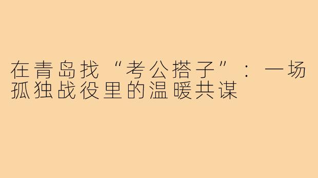 在青岛找“考公搭子”:一场孤独战役里的温暖共谋