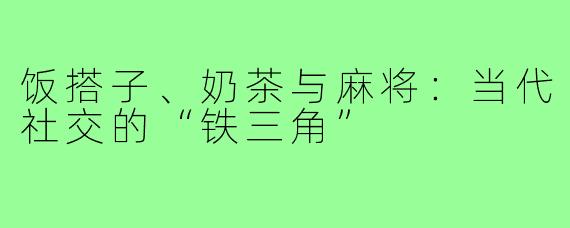饭搭子、奶茶与麻将:当代社交的“铁三角”