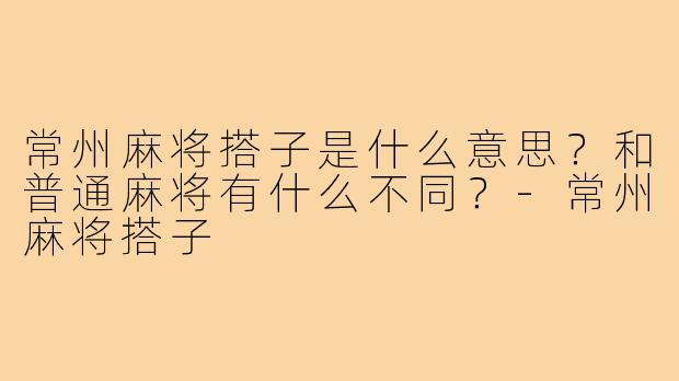 常州麻将搭子是什么意思？和普通麻将有什么不同？-常州麻将搭子