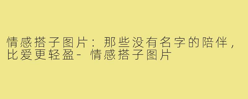 情感搭子图片:那些没有名字的陪伴,比爱更轻盈-情感搭子图片