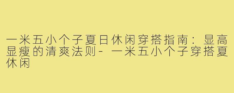 一米五小个子夏日休闲穿搭指南:显高显瘦的清爽法则-一米五小个子穿搭夏休闲