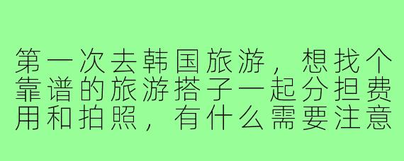 第一次去韩国旅游,想找个靠谱的旅游搭子一起分担费用和拍照,有什么需要注意的吗?