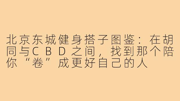 北京东城健身搭子图鉴:在胡同与CBD之间,找到那个陪你“卷”成更好自己的人