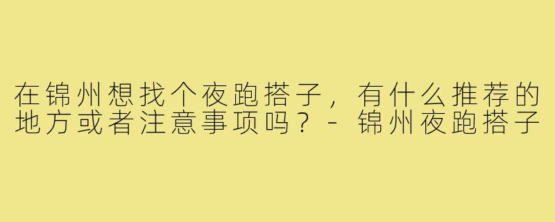 在锦州想找个夜跑搭子,有什么推荐的地方或者注意事项吗?-锦州夜跑搭子
