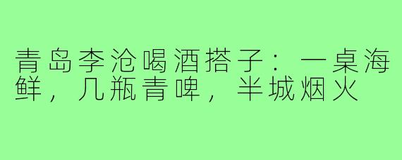 青岛李沧喝酒搭子:一桌海鲜,几瓶青啤,半城烟火