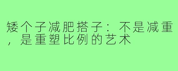 矮个子减肥搭子:不是减重,是重塑比例的艺术
