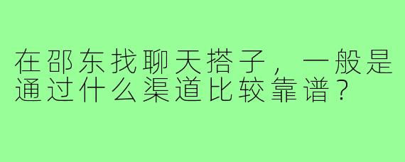 在邵东找聊天搭子,一般是通过什么渠道比较靠谱?