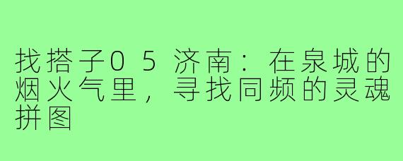 找搭子05济南:在泉城的烟火气里,寻找同频的灵魂拼图