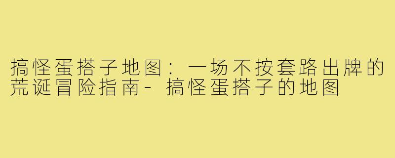 搞怪蛋搭子地图:一场不按套路出牌的荒诞冒险指南-搞怪蛋搭子的地图