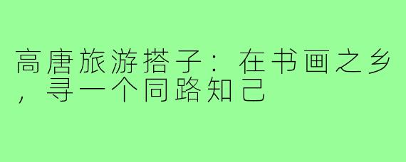 高唐旅游搭子:在书画之乡,寻一个同路知己