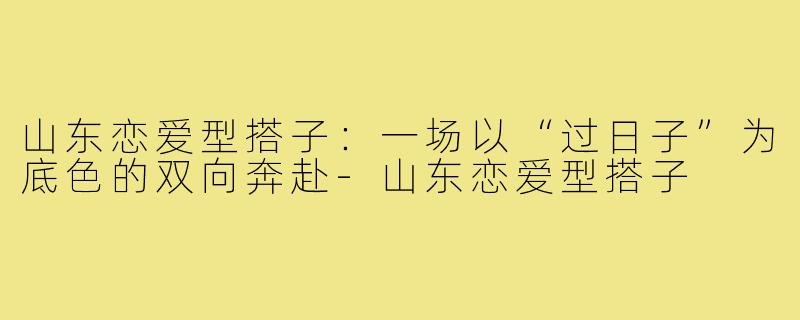 山东恋爱型搭子:一场以“过日子”为底色的双向奔赴-山东恋爱型搭子