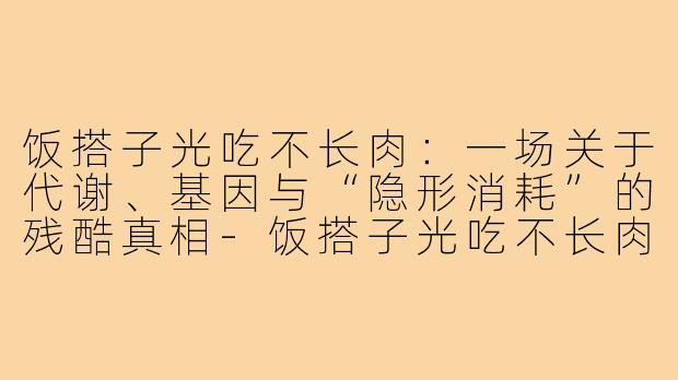 饭搭子光吃不长肉:一场关于代谢、基因与“隐形消耗”的残酷真相-饭搭子光吃不长肉
