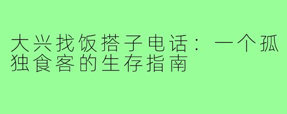 大兴找饭搭子电话:一个孤独食客的生存指南