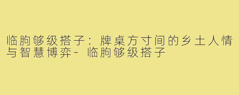 临朐够级搭子:牌桌方寸间的乡土人情与智慧博弈-临朐够级搭子