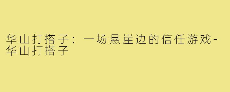 华山打搭子:一场悬崖边的信任游戏-华山打搭子