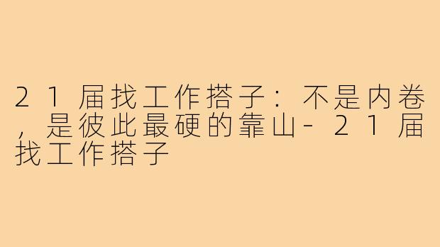 21届找工作搭子:不是内卷,是彼此最硬的靠山-21届找工作搭子