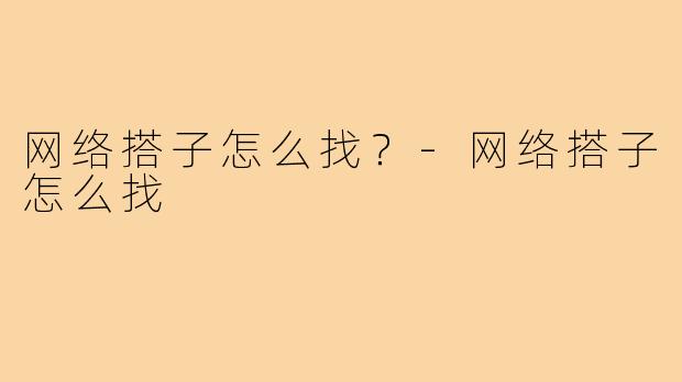 网络搭子怎么找?-网络搭子怎么找