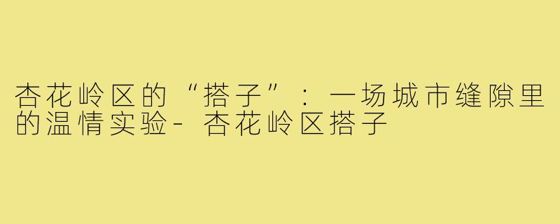 杏花岭区的“搭子”:一场城市缝隙里的温情实验-杏花岭区搭子