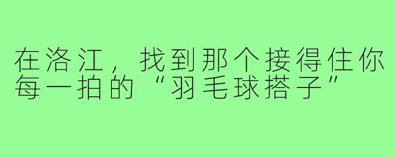 在洛江,找到那个接得住你每一拍的“羽毛球搭子”