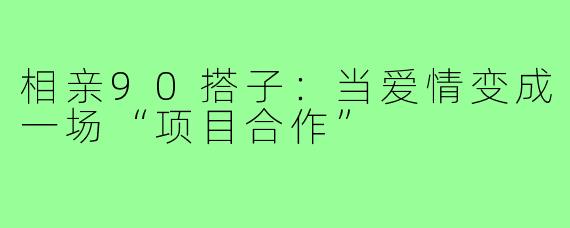 相亲90搭子:当爱情变成一场“项目合作”