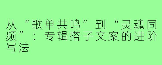 从“歌单共鸣”到“灵魂同频”:专辑搭子文案的进阶写法