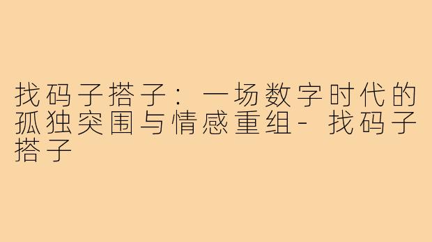 找码子搭子:一场数字时代的孤独突围与情感重组-找码子搭子