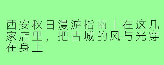 西安秋日漫游指南|在这几家店里,把古城的风与光穿在身上
