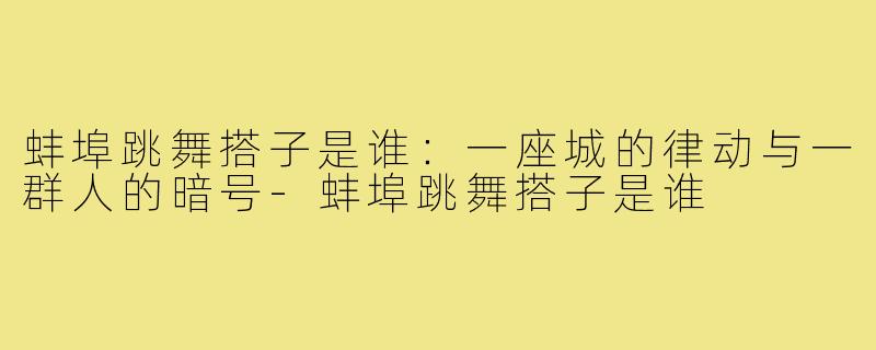 蚌埠跳舞搭子是谁:一座城的律动与一群人的暗号-蚌埠跳舞搭子是谁