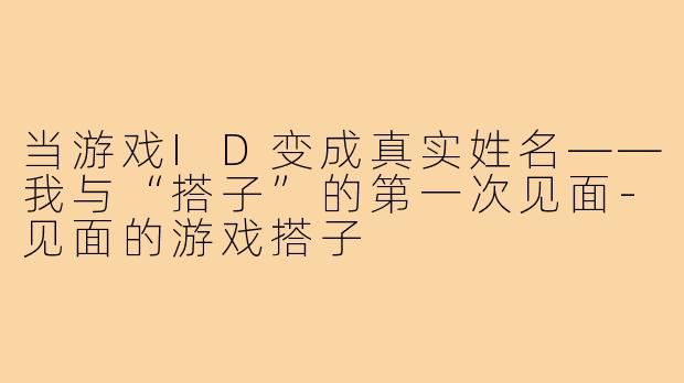当游戏ID变成真实姓名——我与“搭子”的第一次见面-见面的游戏搭子