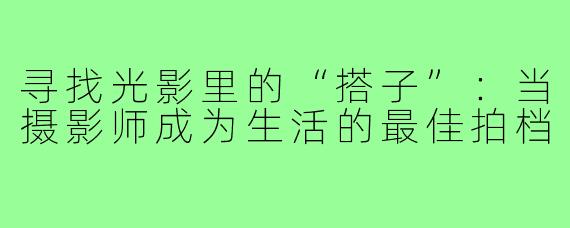 寻找光影里的“搭子”:当摄影师成为生活的最佳拍档