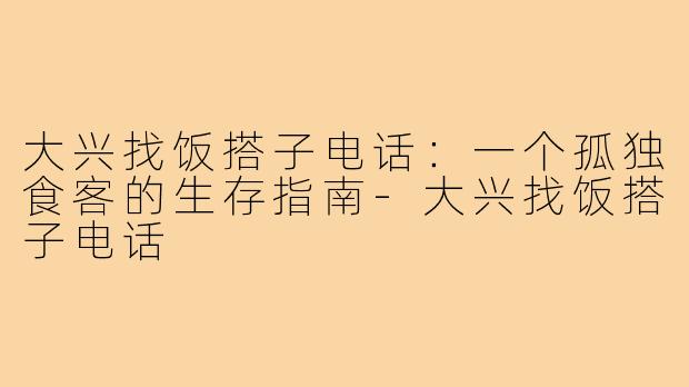 大兴找饭搭子电话:一个孤独食客的生存指南-大兴找饭搭子电话