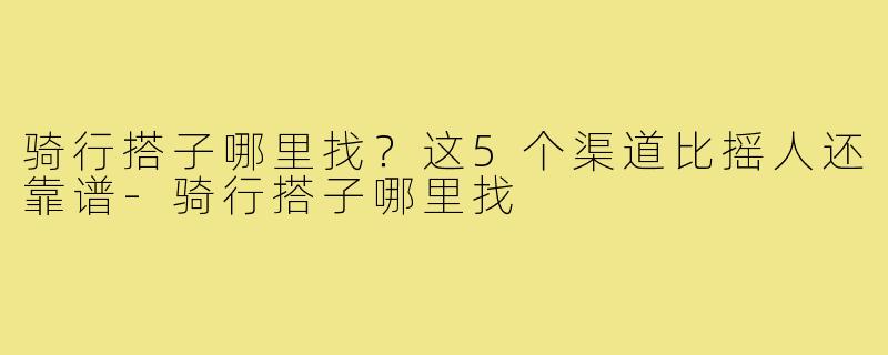 骑行搭子哪里找?这5个渠道比摇人还靠谱-骑行搭子哪里找