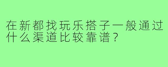 在新都找玩乐搭子一般通过什么渠道比较靠谱?