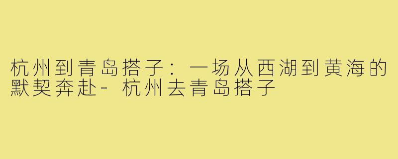 杭州到青岛搭子:一场从西湖到黄海的默契奔赴-杭州去青岛搭子