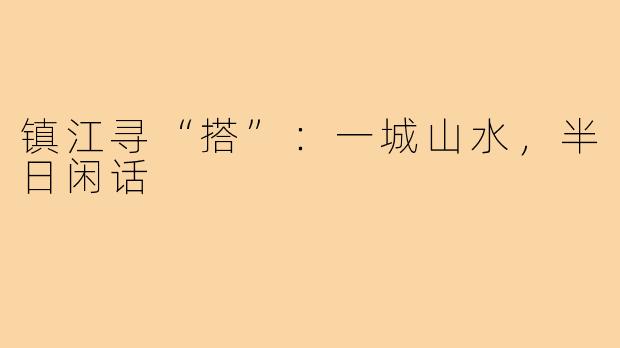镇江寻“搭”:一城山水,半日闲话