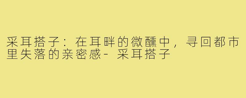 采耳搭子:在耳畔的微醺中,寻回都市里失落的亲密感-采耳搭子