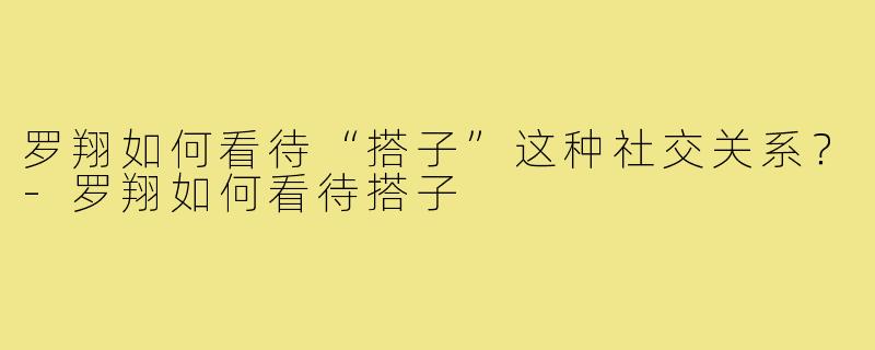 罗翔如何看待“搭子”这种社交关系?-罗翔如何看待搭子