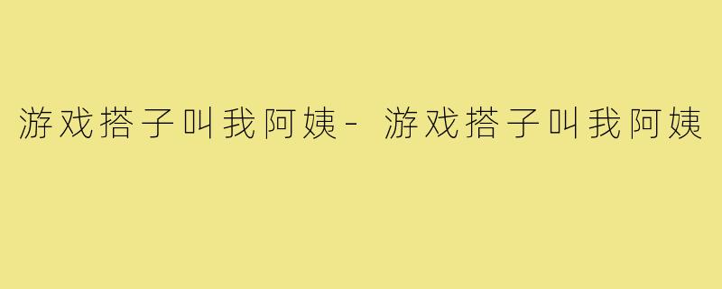 游戏搭子叫我阿姨-游戏搭子叫我阿姨